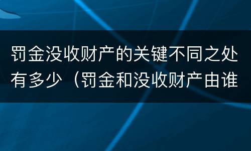 罚金没收财产的关键不同之处有多少（罚金和没收财产由谁执行）