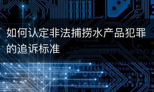 如何认定非法捕捞水产品犯罪的追诉标准