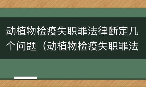 动植物检疫失职罪法律断定几个问题（动植物检疫失职罪法律断定几个问题）