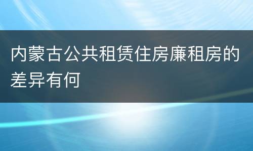 内蒙古公共租赁住房廉租房的差异有何