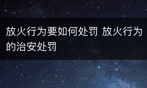 放火行为要如何处罚 放火行为的治安处罚