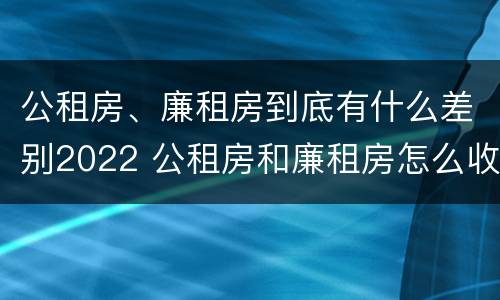 公租房、廉租房到底有什么差别2022 公租房和廉租房怎么收费