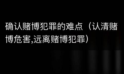 确认赌博犯罪的难点（认清赌博危害,远离赌博犯罪）