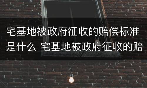 宅基地被政府征收的赔偿标准是什么 宅基地被政府征收的赔偿标准是什么意思