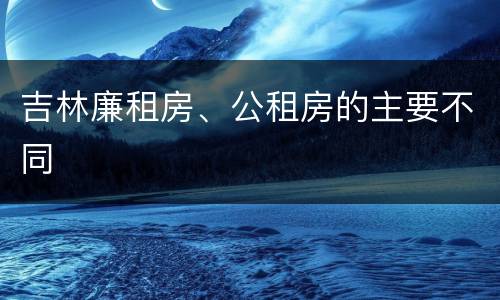 吉林廉租房、公租房的主要不同