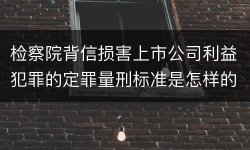 检察院背信损害上市公司利益犯罪的定罪量刑标准是怎样的