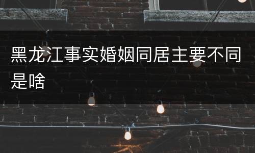 黑龙江事实婚姻同居主要不同是啥