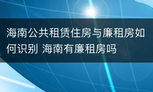 海南公共租赁住房与廉租房如何识别 海南有廉租房吗