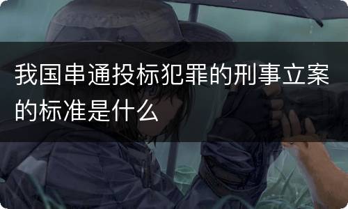 我国串通投标犯罪的刑事立案的标准是什么