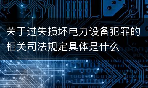 关于过失损坏电力设备犯罪的相关司法规定具体是什么
