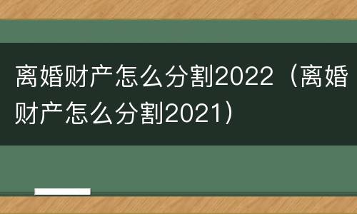 离婚财产怎么分割2022（离婚财产怎么分割2021）