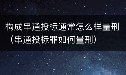 构成串通投标通常怎么样量刑（串通投标罪如何量刑）