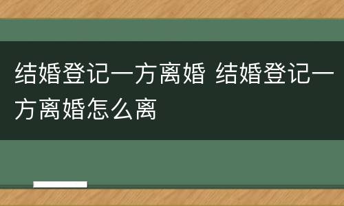 结婚登记一方离婚 结婚登记一方离婚怎么离