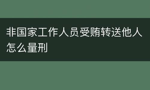 非国家工作人员受贿转送他人怎么量刑