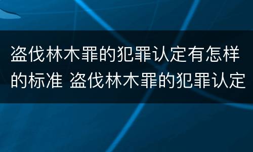 盗伐林木罪的犯罪认定有怎样的标准 盗伐林木罪的犯罪认定有怎样的标准和要求