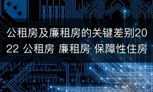 公租房及廉租房的关键差别2022 公租房 廉租房 保障性住房区别