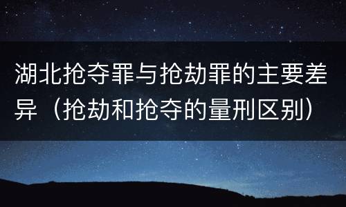 湖北抢夺罪与抢劫罪的主要差异（抢劫和抢夺的量刑区别）