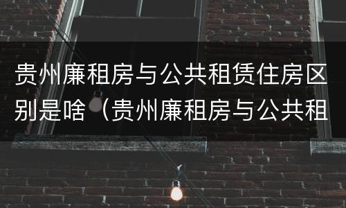 贵州廉租房与公共租赁住房区别是啥（贵州廉租房与公共租赁住房区别是啥呢）