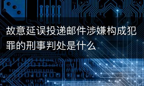 故意延误投递邮件涉嫌构成犯罪的刑事判处是什么