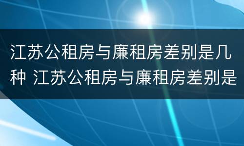 江苏公租房与廉租房差别是几种 江苏公租房与廉租房差别是几种吗