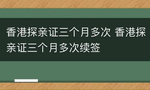 香港探亲证三个月多次 香港探亲证三个月多次续签