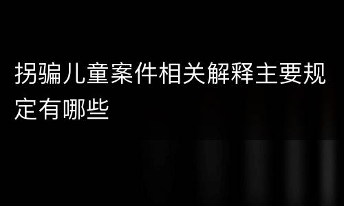 拐骗儿童案件相关解释主要规定有哪些