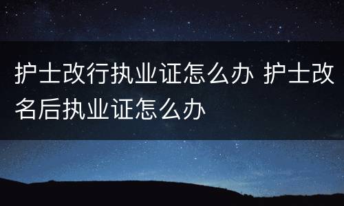 护士改行执业证怎么办 护士改名后执业证怎么办