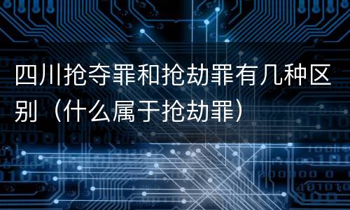 四川抢夺罪和抢劫罪有几种区别（什么属于抢劫罪）