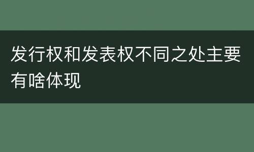 发行权和发表权不同之处主要有啥体现