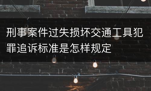 刑事案件过失损坏交通工具犯罪追诉标准是怎样规定