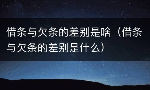 借条与欠条的差别是啥（借条与欠条的差别是什么）