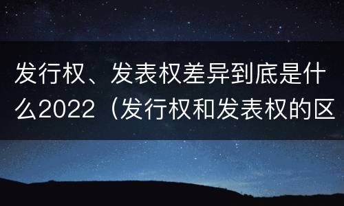 发行权、发表权差异到底是什么2022（发行权和发表权的区别）