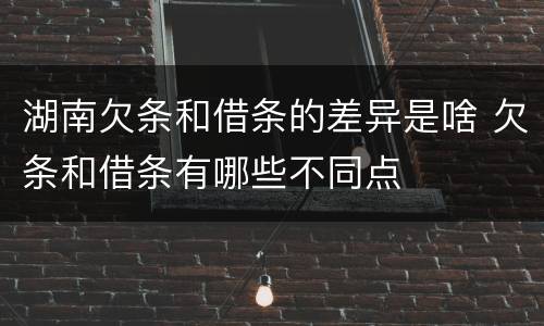湖南欠条和借条的差异是啥 欠条和借条有哪些不同点