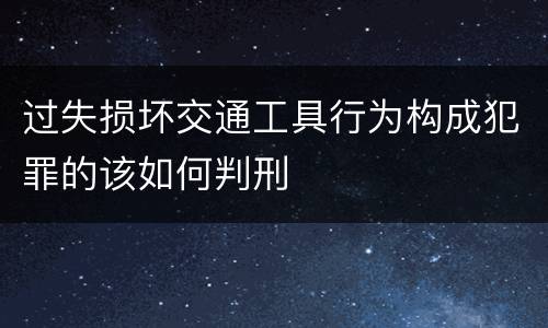 过失损坏交通工具行为构成犯罪的该如何判刑