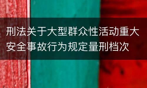 刑法关于大型群众性活动重大安全事故行为规定量刑档次