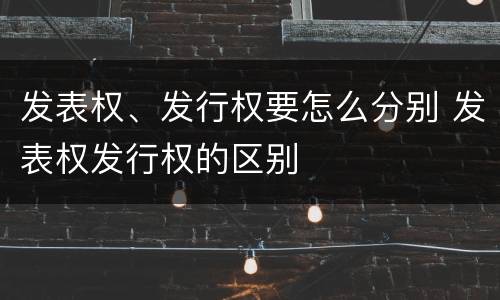 发表权、发行权要怎么分别 发表权发行权的区别