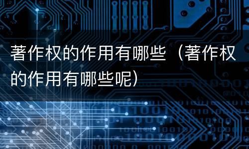 著作权的作用有哪些（著作权的作用有哪些呢）