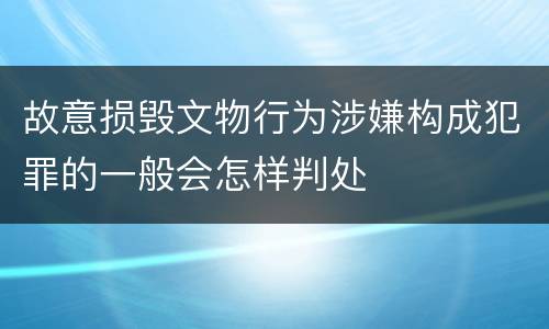 故意损毁文物行为涉嫌构成犯罪的一般会怎样判处