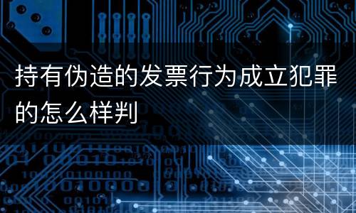 持有伪造的发票行为成立犯罪的怎么样判