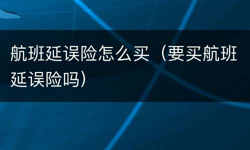 航班延误险怎么买（要买航班延误险吗）