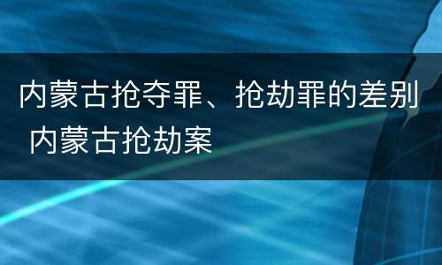 内蒙古抢夺罪、抢劫罪的差别 内蒙古抢劫案