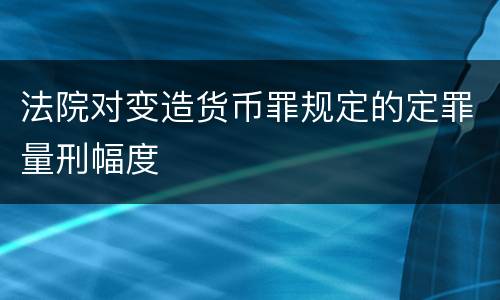 法院对变造货币罪规定的定罪量刑幅度
