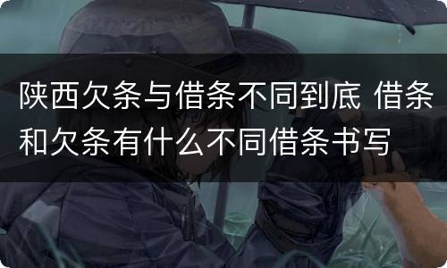 陕西欠条与借条不同到底 借条和欠条有什么不同借条书写