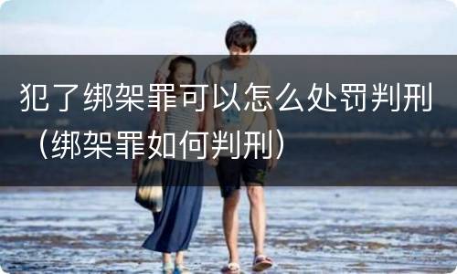 犯了绑架罪可以怎么处罚判刑（绑架罪如何判刑）