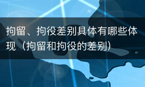 拘留、拘役差别具体有哪些体现（拘留和拘役的差别）