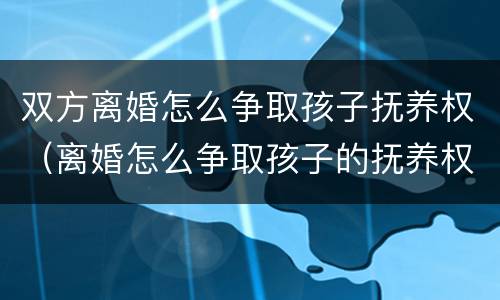 双方离婚怎么争取孩子抚养权（离婚怎么争取孩子的抚养权?）