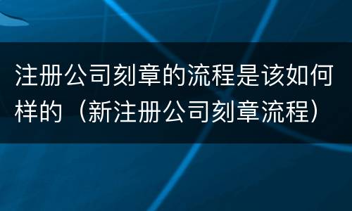 注册公司刻章的流程是该如何样的（新注册公司刻章流程）