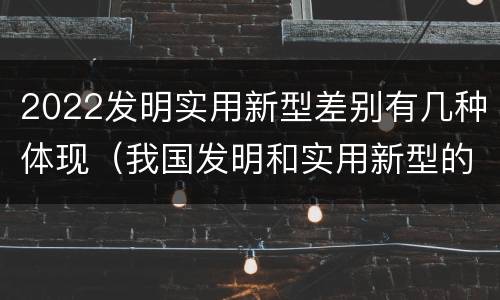 2022发明实用新型差别有几种体现（我国发明和实用新型的标准）