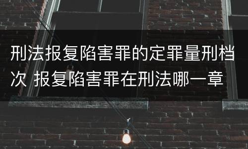 刑法报复陷害罪的定罪量刑档次 报复陷害罪在刑法哪一章