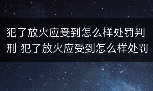 犯了放火应受到怎么样处罚判刑 犯了放火应受到怎么样处罚判刑多久